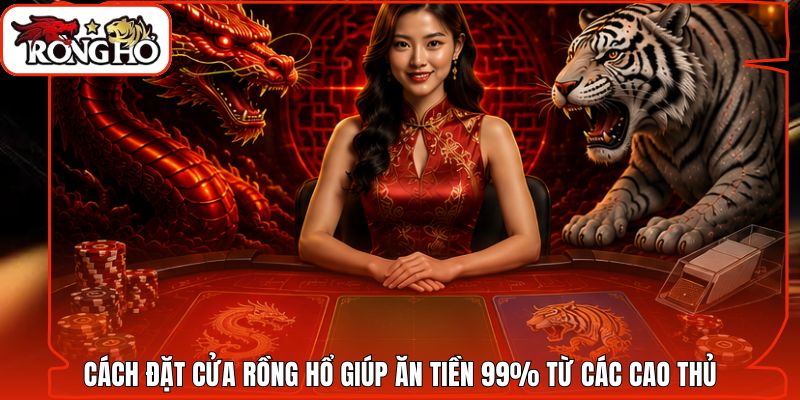 Cách Đặt Cửa Rồng Hổ Giúp Ăn Tiền 99% Từ Các Cao Thủ