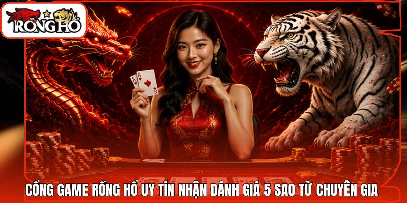 Cổng Game Rồng Hổ Uy Tín Nhận Đánh Giá 5 Sao Từ Chuyên Gia 