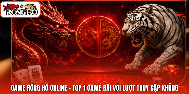 Game Rồng Hổ Online - Top 1 Game Bài Với Lượt Truy Cập Khủng