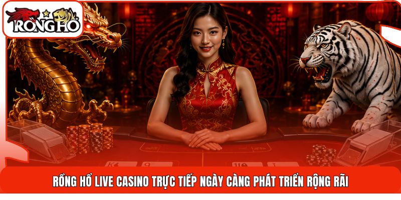 Rồng hổ live casino trực tiếp ngày càng phát triển rộng rãi