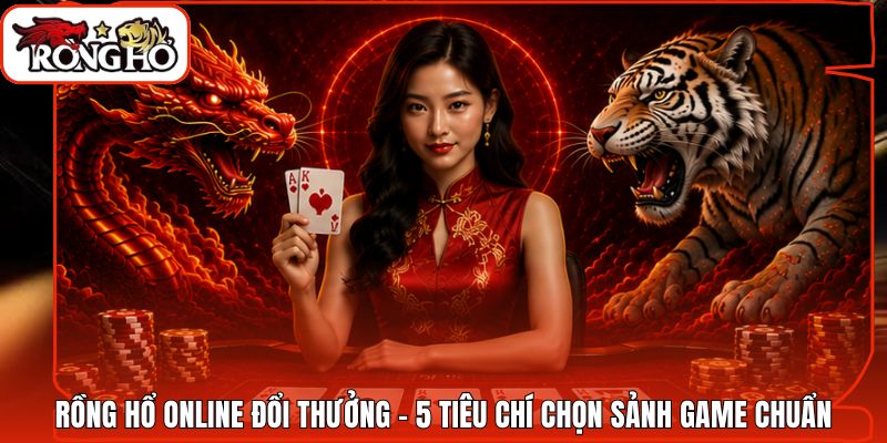 Rồng Hổ Online Đổi Thưởng - 5 Tiêu Chí Chọn Sảnh Game Chuẩn