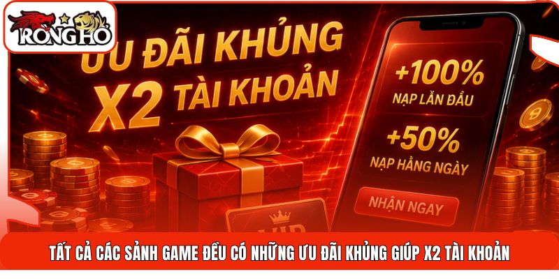 Tất cả các sảnh game đều có những ưu đãi khủng giúp x2 tài khoản