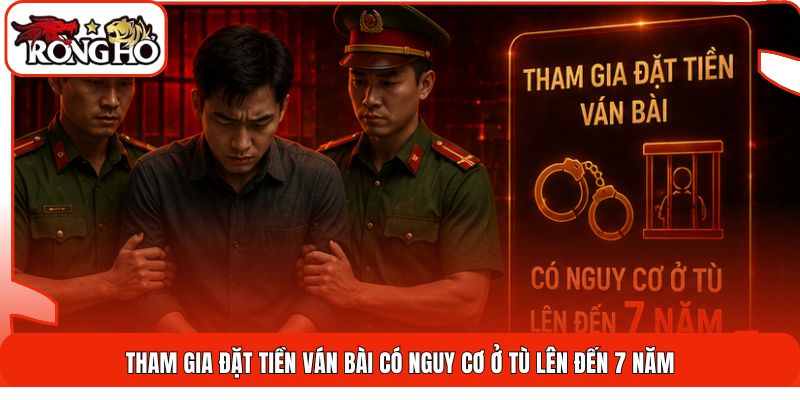 Tham gia đặt tiền ván bài có nguy cơ ở tù lên đến 7 năm